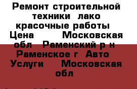 Ремонт строительной техники, лако-красочные работы › Цена ­ 10 - Московская обл., Раменский р-н, Раменское г. Авто » Услуги   . Московская обл.